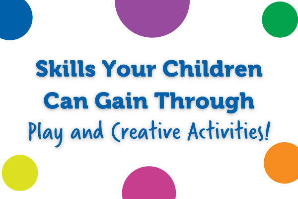 Skills Your Children Can Gain Through Play and Creative Activities!